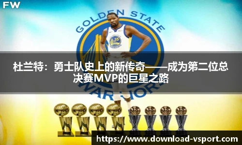 杜兰特：勇士队史上的新传奇——成为第二位总决赛MVP的巨星之路