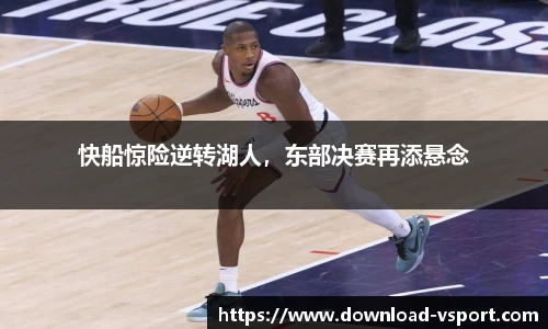 快船惊险逆转湖人，东部决赛再添悬念