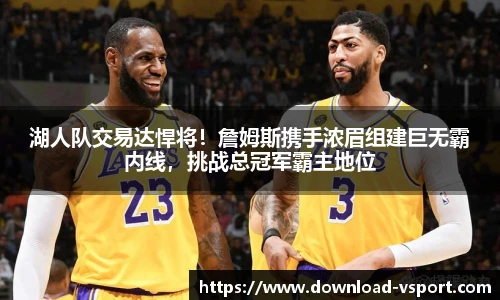 湖人队交易达悍将！詹姆斯携手浓眉组建巨无霸内线，挑战总冠军霸主地位