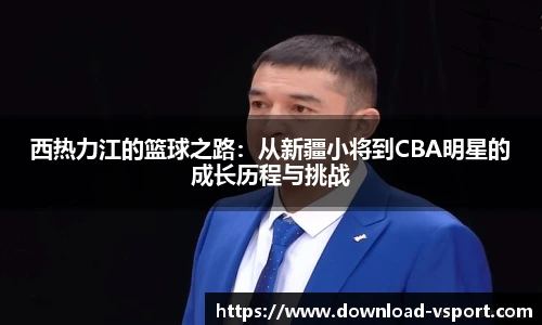 西热力江的篮球之路：从新疆小将到CBA明星的成长历程与挑战