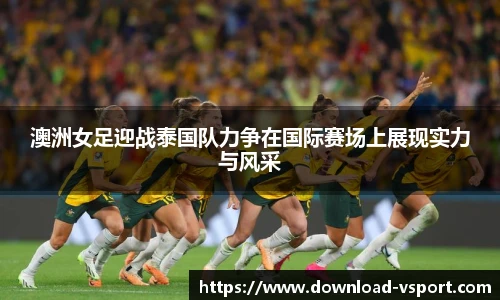 澳洲女足迎战泰国队力争在国际赛场上展现实力与风采